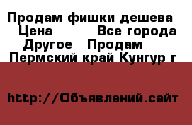 Продам фишки дешева  › Цена ­ 550 - Все города Другое » Продам   . Пермский край,Кунгур г.